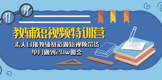 教辅-短视频特训营： 素人口播教辅赛道做短视频带货，单月做到20w佣金_思维有课