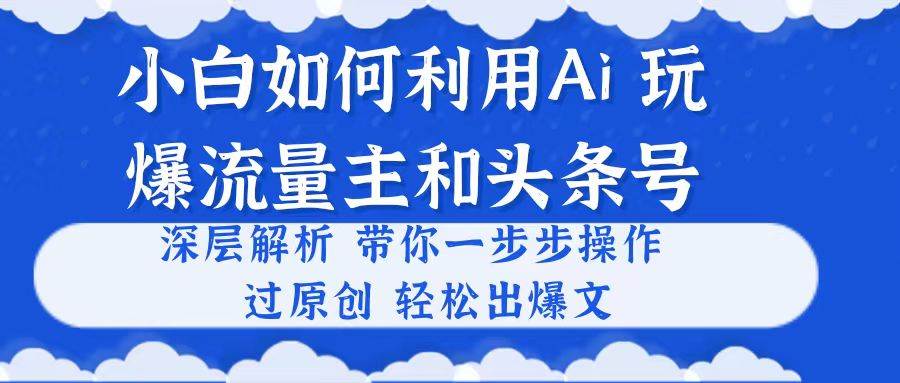 小白如何利用Ai，完爆流量主和头条号 深层解析，一步步操作，过原创出爆文_思维有课