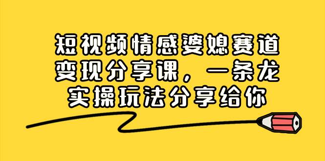 短视频情感婆媳赛道变现分享课，一条龙实操玩法分享给你_思维有课