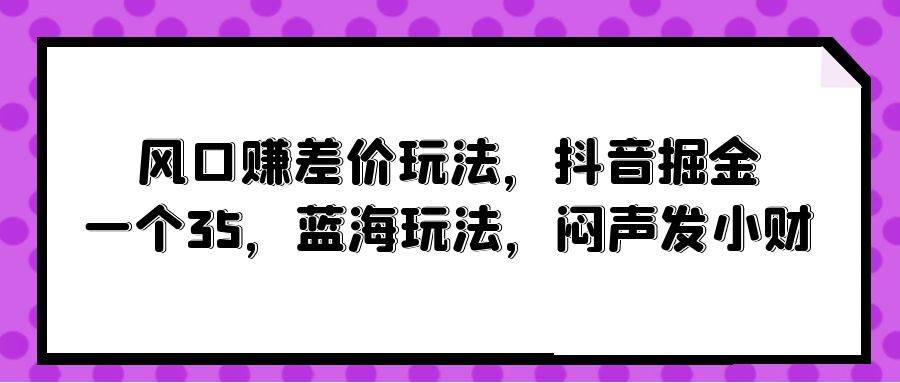 风口赚差价玩法，抖音掘金，一个35，蓝海玩法，闷声发小财_思维有课