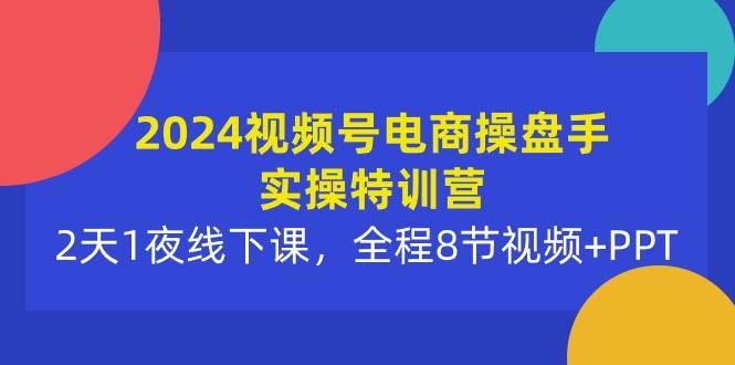 2024视频号电商操盘手实操特训营：2天1夜线下课，全程8节视频+PPT_思维有课