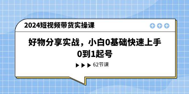 2024短视频带货实操课，好物分享实战，小白0基础快速上手，0到1起号_思维有课