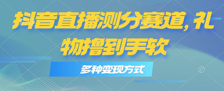 抖音直播测分赛道，多种变现方式，轻松日入1000+_思维有课