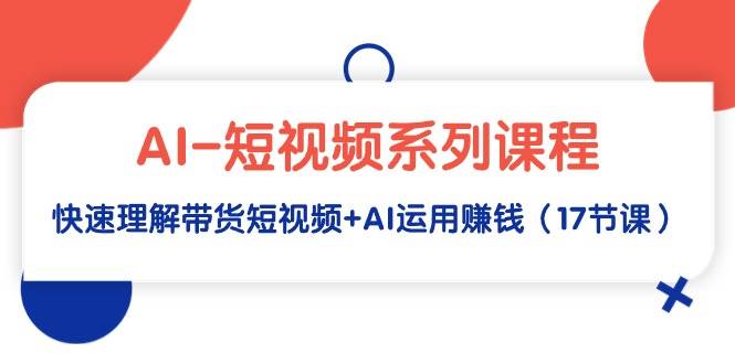 AI-短视频系列课程，快速理解带货短视频+AI运用赚钱（17节课）_思维有课