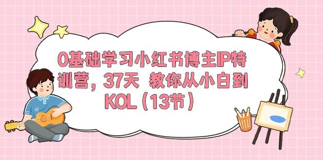 0基础学习小红书博主IP特训营，37天 教你从小白到KOL（13节）_思维有课