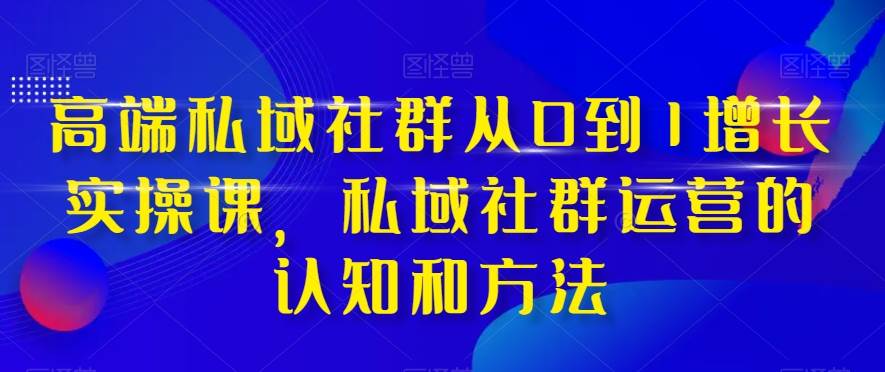 高端 私域社群从0到1增长实战课，私域社群运营的认知和方法（37节课）_思维有课