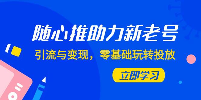 随心推-助力新老号，引流与变现，零基础玩转投放（7节课）_思维有课