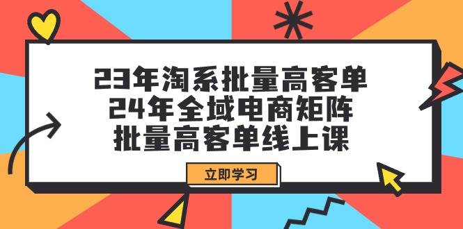 23年淘系批量高客单+24年全域电商矩阵，批量高客单线上课（109节课）_思维有课