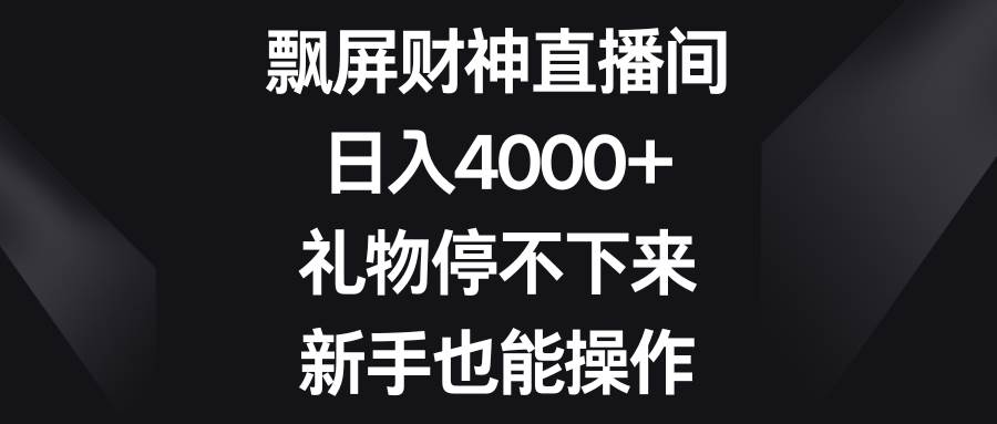 飘屏财神直播间，日入4000+，礼物停不下来，新手也能操作_思维有课