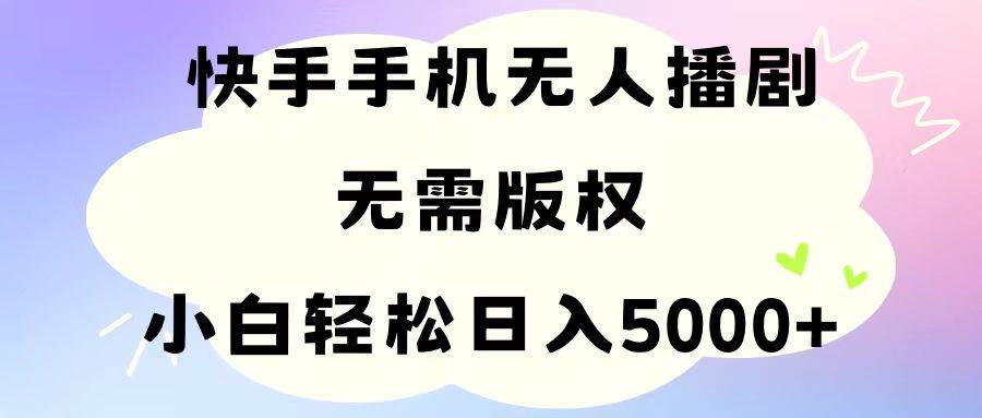 手机快手无人播剧，无需硬改，轻松解决版权问题，小白轻松日入5000+_思维有课