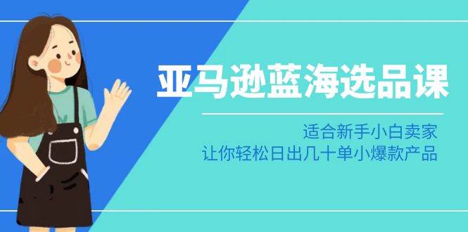 亚马逊-蓝海选品课：适合新手小白卖家，让你轻松日出几十单小爆款产品_思维有课