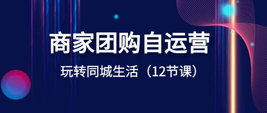 商家团购自运营-玩转同城生活（12节课）_思维有课