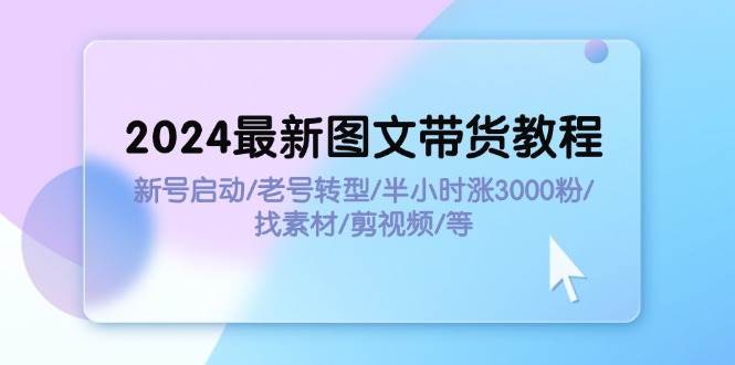 2024最新图文带货教程：新号启动/老号转型/半小时涨3000粉/找素材/剪辑_思维有课