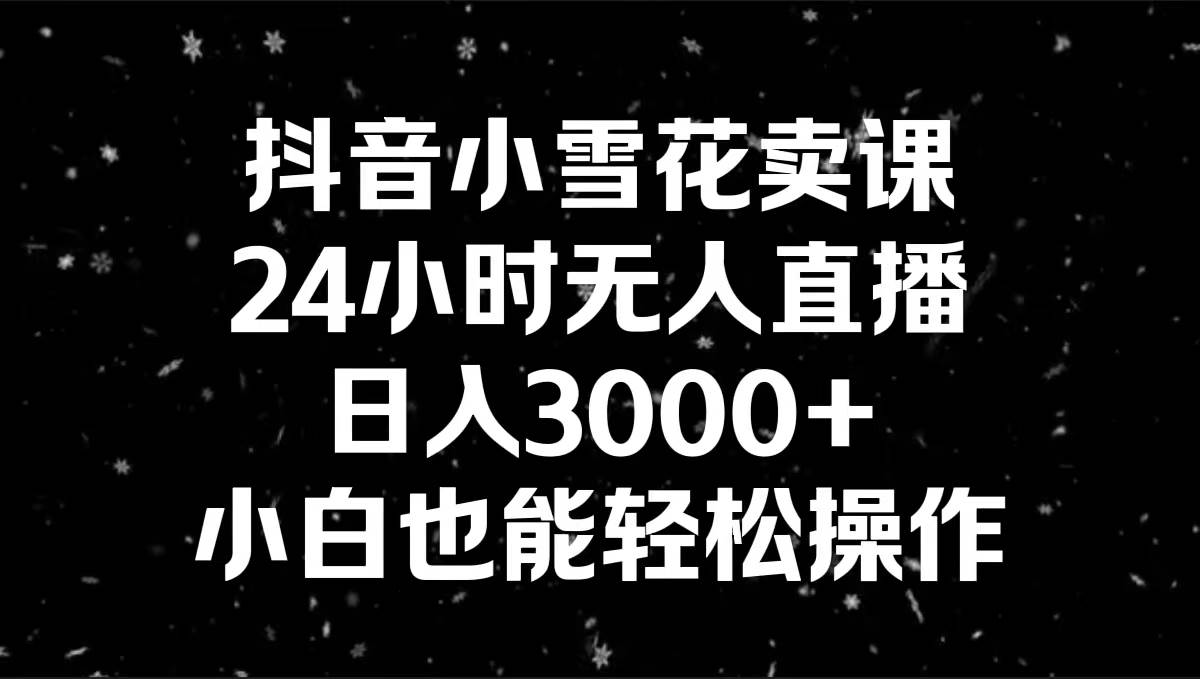 抖音小雪花卖课，24小时无人直播，日入3000+，小白也能轻松操作_思维有课