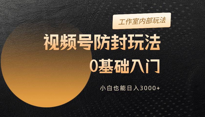 2024视频号升级防封玩法，零基础入门，小白也能日入3000+_思维有课