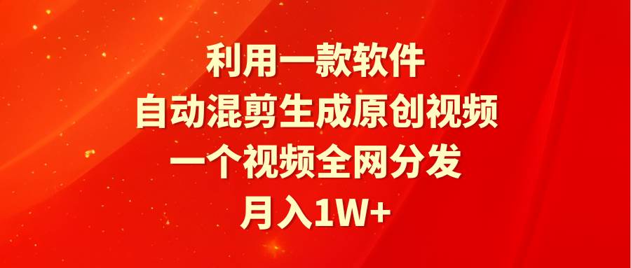 利用一款软件，自动混剪生成原创视频，一个视频全网分发，月入1W+附软件_思维有课