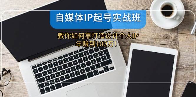 自媒体IP-起号实战班：教你如何靠打造设计个人IP，年赚到100万！_思维有课