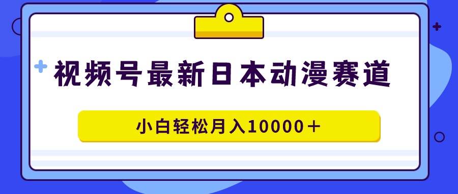 视频号日本动漫蓝海赛道，100%原创，小白轻松月入10000＋_思维有课