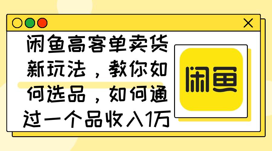 闲鱼高客单卖货新玩法，教你如何选品，如何通过一个品收入1万+_思维有课