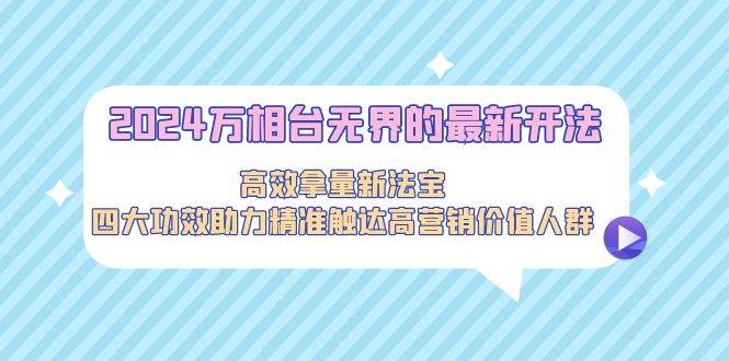 2024万相台无界的最新开法，高效拿量新法宝，四大功效助力精准触达高营…_思维有课