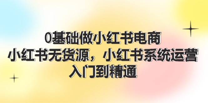 0基础做小红书电商，小红书无货源，小红书系统运营，入门到精通 (70节)_思维有课