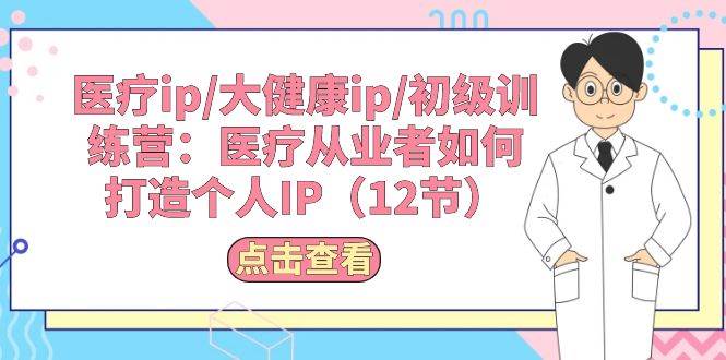 医疗ip/大健康ip/初级训练营：医疗从业者如何打造个人IP（12节）_思维有课