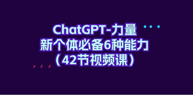 ChatGPT-力量 新个体必备6种能力（42节视频课）_思维有课