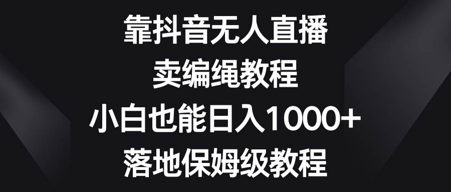 靠抖音无人直播，卖编绳教程，小白也能日入1000+，落地保姆级教程_思维有课