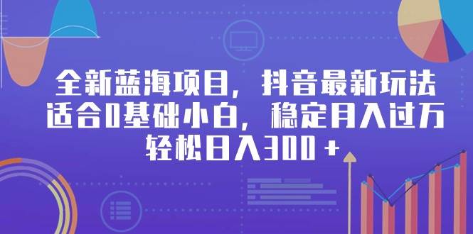 全新蓝海项目，抖音最新玩法，适合0基础小白，稳定月入过万，轻松日入300＋_思维有课