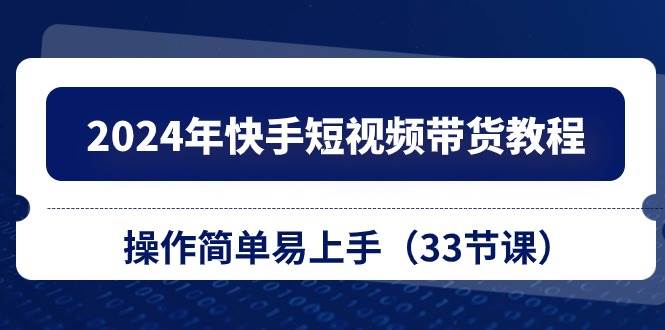 2024年快手短视频带货教程，操作简单易上手（33节课）_思维有课