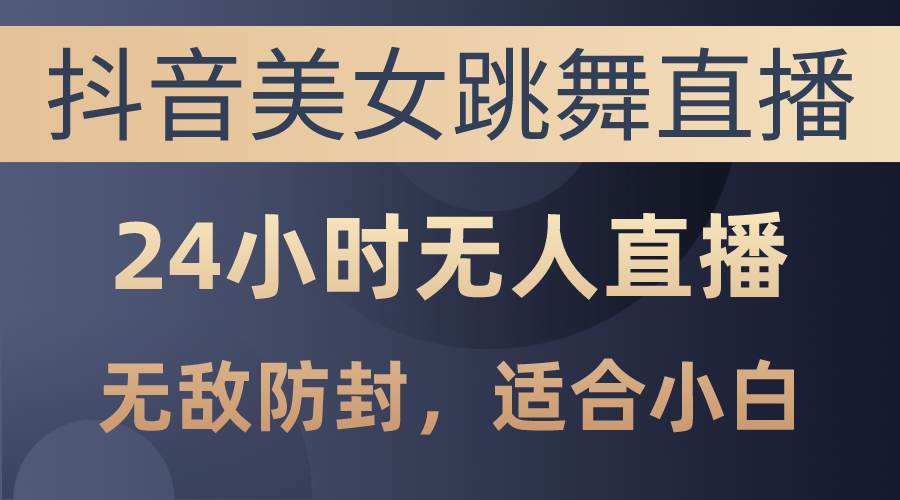 抖音美女跳舞直播，日入3000+，24小时无人直播，无敌防封技术，小白最…_思维有课