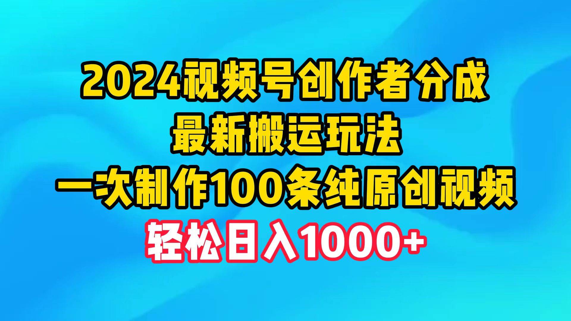 2024视频号创作者分成，最新搬运玩法，一次制作100条纯原创视频，日入1000+_思维有课