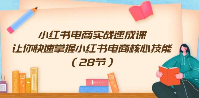 小红书电商实战速成课，让你快速掌握小红书电商核心技能（28节）_思维有课