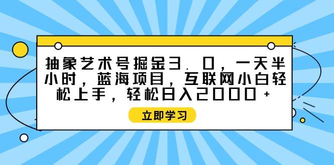 抽象艺术号掘金3.0，一天半小时 ，蓝海项目， 互联网小白轻松上手，轻松…_思维有课