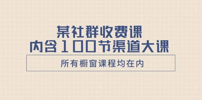 某社群收费课内含100节渠道大课（所有橱窗课程均在内）_思维有课