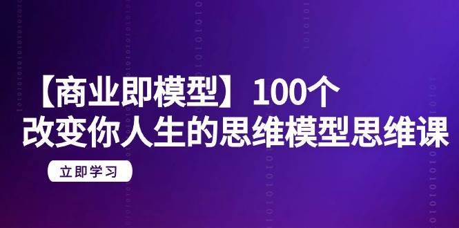 【商业 即模型】100个-改变你人生的思维模型思维课-20节-无水印_思维有课