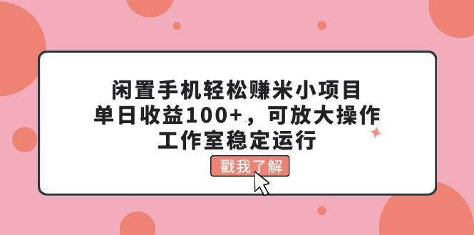 闲置手机轻松赚米小项目，单日收益100+，可放大操作，工作室稳定运行_思维有课