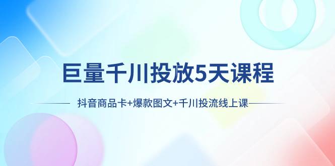 巨量千川投放5天课程：抖音商品卡+爆款图文+千川投流线上课_思维有课