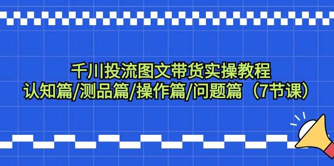 千川投流图文带货实操教程：认知篇/测品篇/操作篇/问题篇（7节课）_思维有课