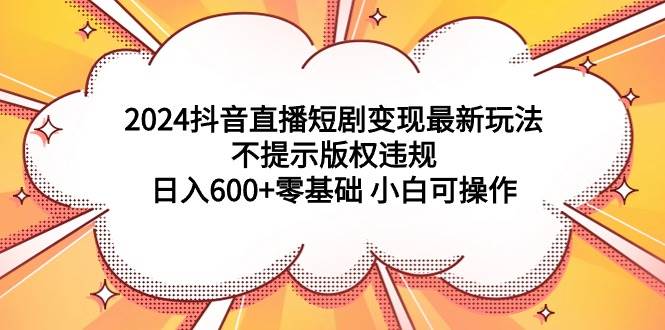 2024抖音直播短剧变现最新玩法，不提示版权违规 日入600+零基础 小白可操作_思维有课