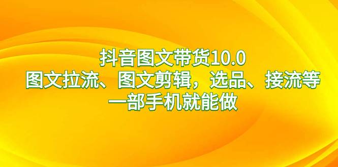 抖音图文带货10.0，图文拉流、图文剪辑，选品、接流等，一部手机就能做_思维有课