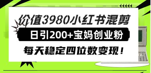 价值3980小红书混剪日引200+宝妈创业粉，每天稳定四位数变现！_思维有课