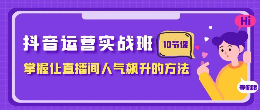 抖音运营实战班，掌握让直播间人气飙升的方法（10节课）_思维有课