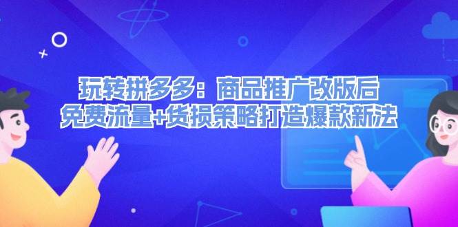 玩转拼多多：商品推广改版后，免费流量+货损策略打造爆款新法（无水印）_思维有课