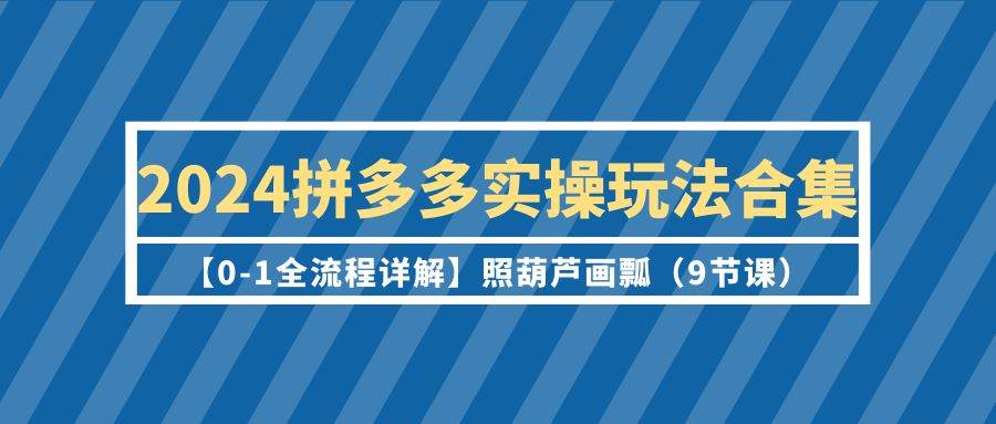 2024拼多多实操玩法合集【0-1全流程详解】照葫芦画瓢（9节课）_思维有课