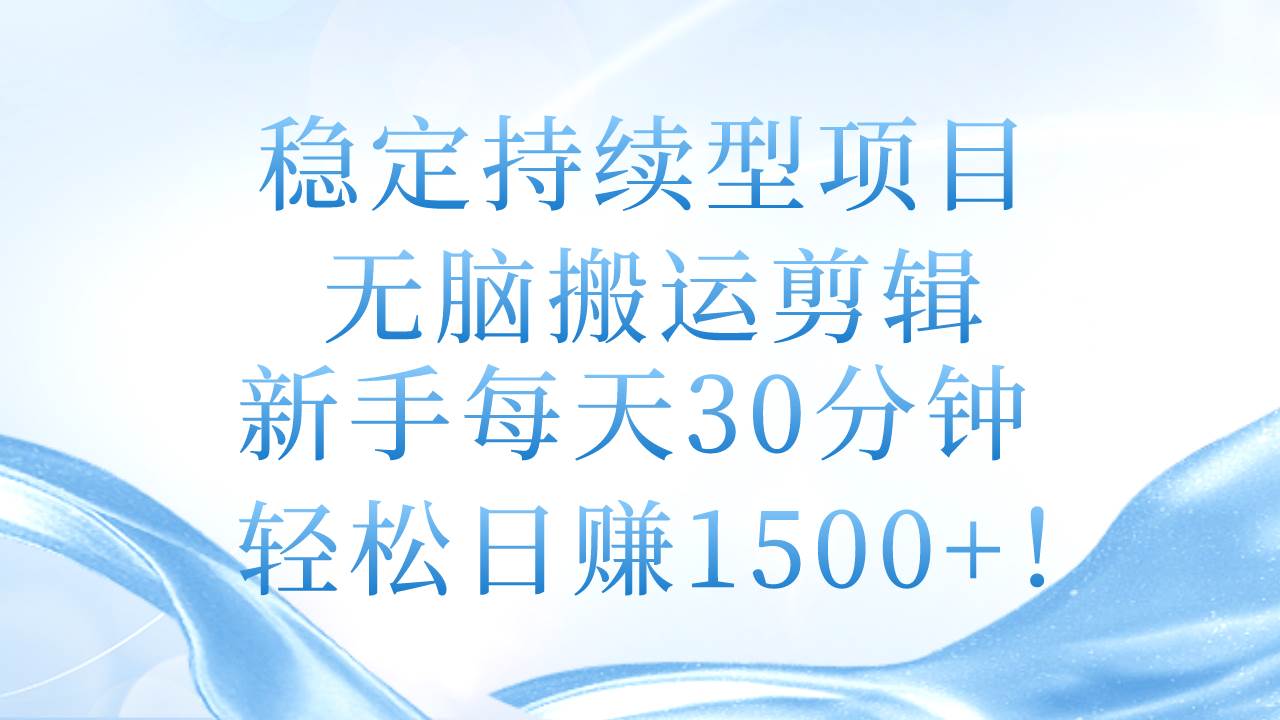 稳定持续型项目，无脑搬运剪辑，新手每天30分钟，轻松日赚1500+！_思维有课