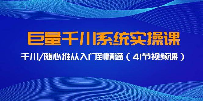 巨量千川系统实操课，千川/随心推从入门到精通（41节视频课）_思维有课