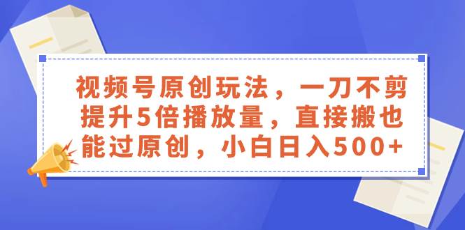 视频号原创玩法，一刀不剪提升5倍播放量，直接搬也能过原创，小白日入500+_思维有课