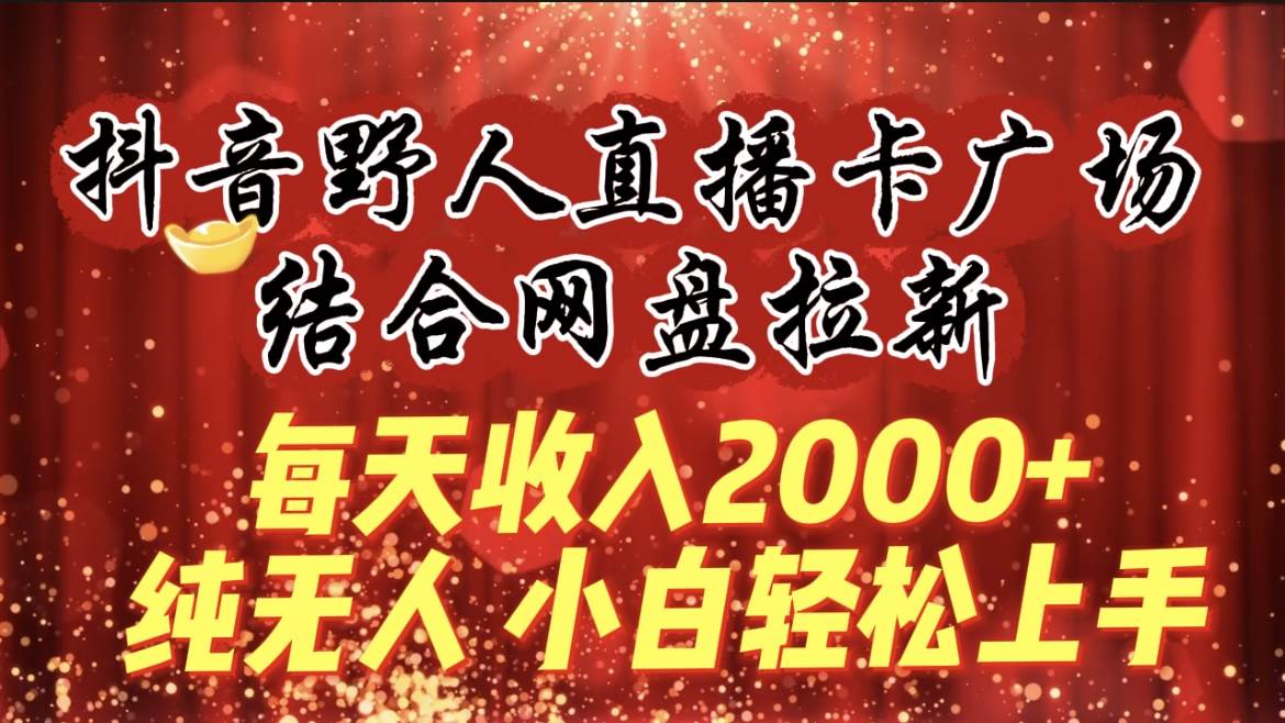 每天收入2000+，抖音野人直播卡广场，结合网盘拉新，纯无人，小白轻松上手_思维有课