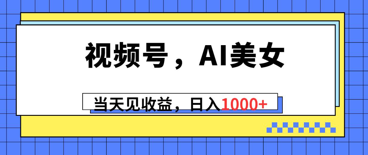 视频号，Ai美女，当天见收益，日入1000+_网创工坊